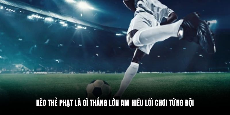 Kèo thẻ phạt là gì thắng lớn am hiểu lối chơi từng đội