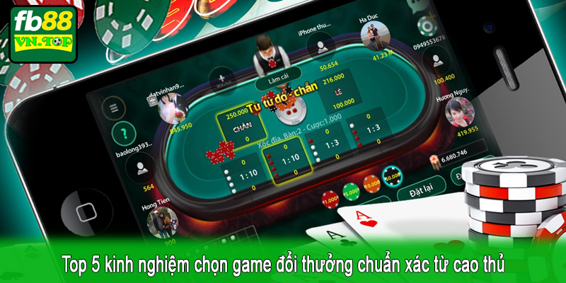 Top 5 kinh nghiệm chọn game đổi thưởng chuẩn xác từ cao thủ