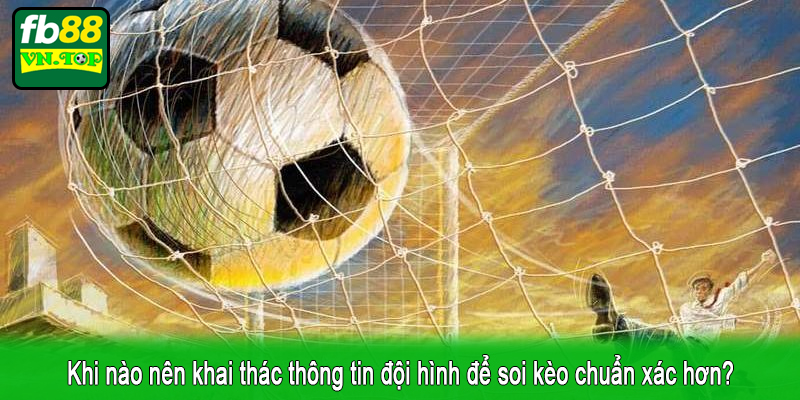 Khi nào nên khai thác thông tin đội hình để soi kèo chuẩn xác hơn?