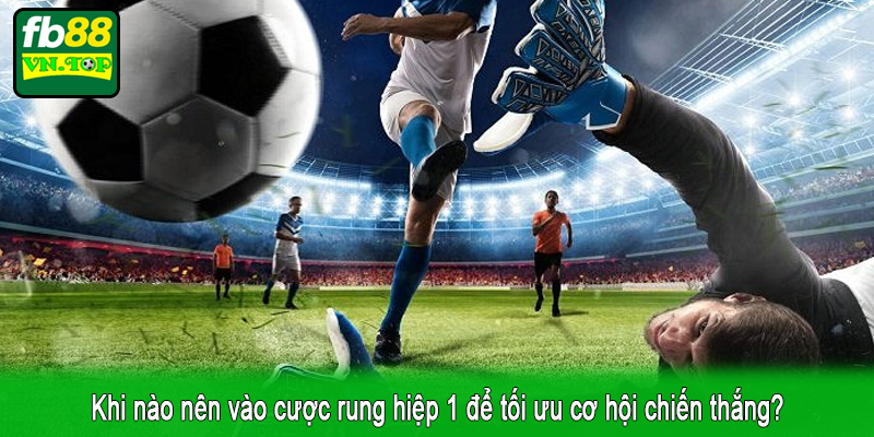 Khi nào nên vào cược rung hiệp 1 để tối ưu cơ hội chiến thắng?