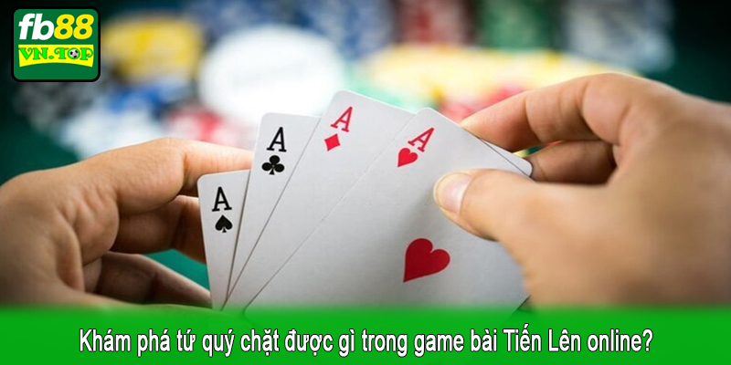 Khám phá tứ quý chặt được gì trong game bài Tiến Lên online?