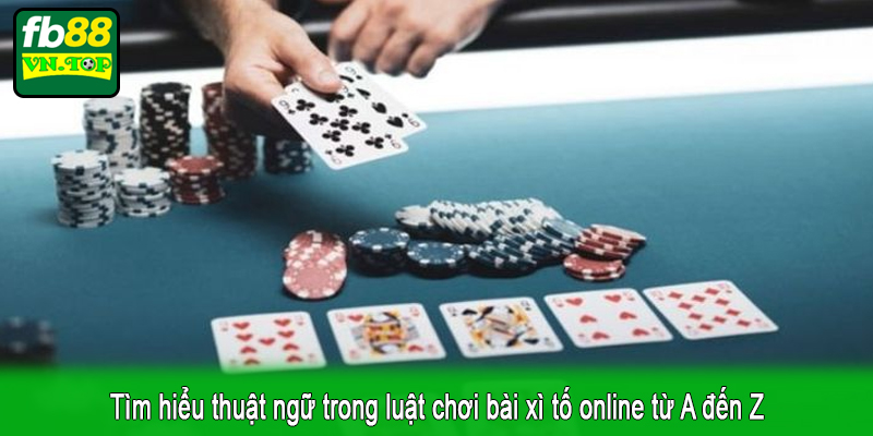 Tìm hiểu thuật ngữ trong luật chơi bài xì tố online từ A đến Z