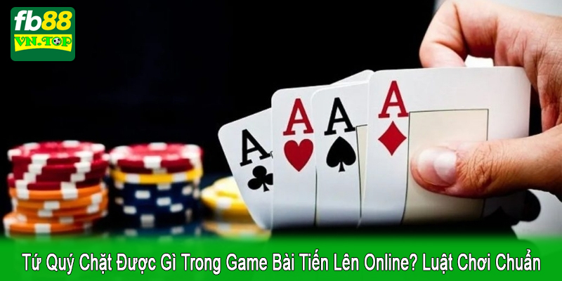 tứ quý chặt được gì trong game bài tiến lên online