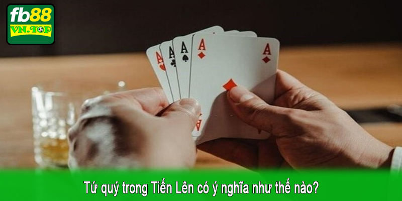 Tứ quý trong Tiến Lên có ý nghĩa như thế nào?