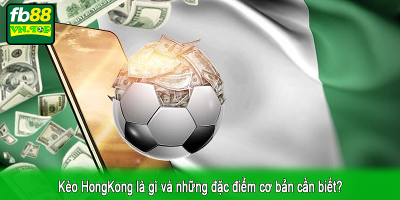 Kèo HongKong là gì và những đặc điểm cơ bản cần biết?