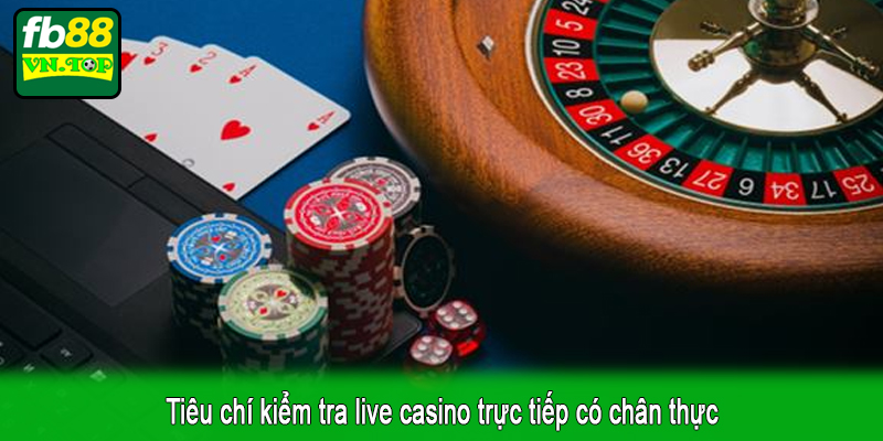Tiêu chí kiểm tra live casino trực tiếp có chân thực