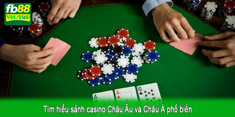 Tìm hiểu sảnh casino Châu Âu và Châu Á phổ biến