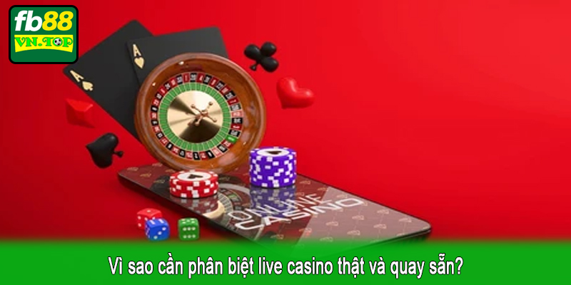 Vì sao cần phân biệt live casino thật và quay sẵn?
