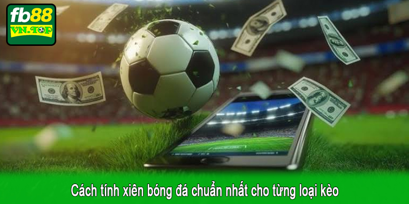 Cách tính xiên bóng đá chuẩn nhất cho từng loại kèo